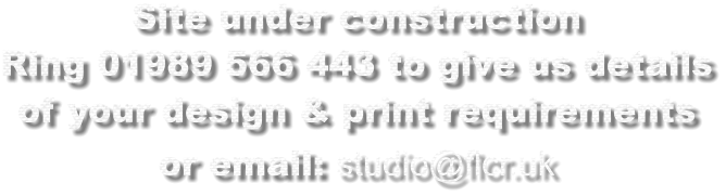 Site under construction Ring 01989 566 443 to give us details of your design & print requirements or email: studio@flcr.uk